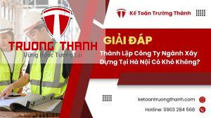 Thành Lập Công Ty Ngành Xây Dựng Tại Hà Nội Có Khó Không?
