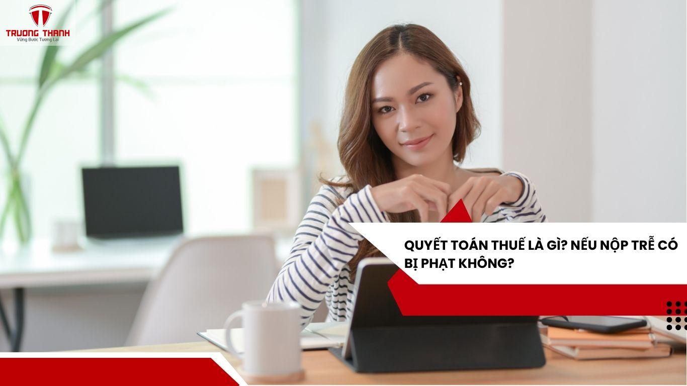 Quyết Toán Thuế Là Gì? Nếu Nộp Trễ Có Bị Phạt Không?
