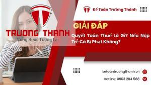 Quyết Toán Thuế Là Gì? Nếu Nộp Trễ Có Bị Phạt Không?