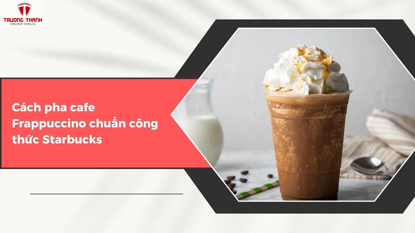 Frappuccino là gì? Hướng dẫn cách pha cafe Frappuccino chuẩn công thức Starbucks