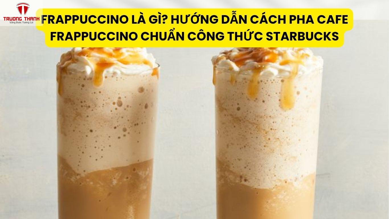 Frappuccino là gì? Hướng dẫn cách pha cafe Frappuccino chuẩn công thức Starbucks
