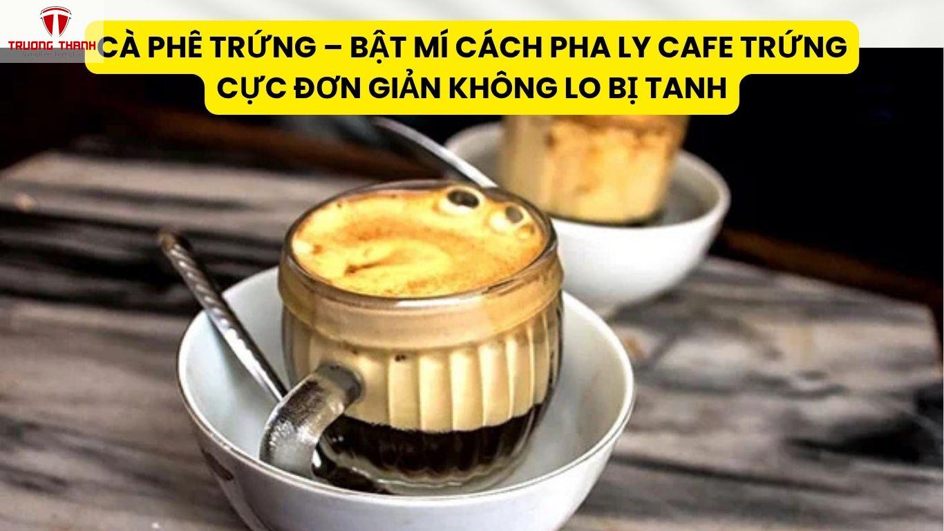 Cà Phê Trứng – Bật Mí Cách Pha Ly Cafe Trứng Cực Đơn Giản Không Lo Bị Tanh