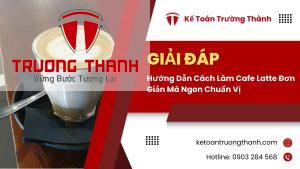 Hướng Dẫn Cách Làm Cafe Latte Đơn Giản Mà Ngon Chuẩn Vị