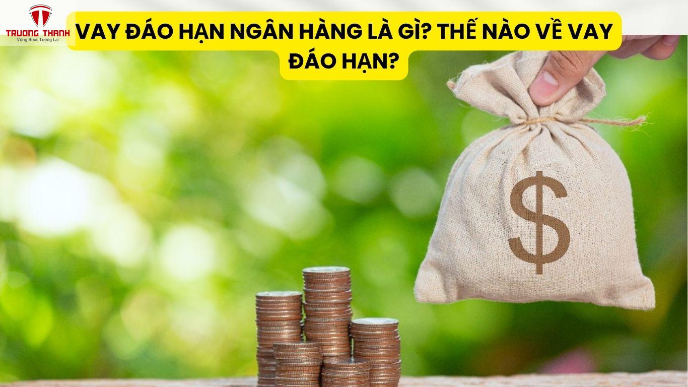 Vay Đáo Hạn Ngân Hàng Là Gì? Thế Nào Về Vay Đáo Hạn?