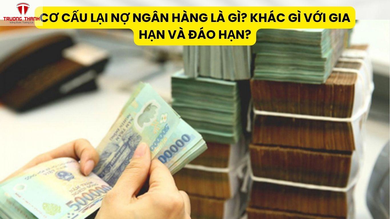 Cơ Cấu Lại Nợ Ngân Hàng Là Gì? Khác Gì Với Gia Hạn Và Đáo Hạn?